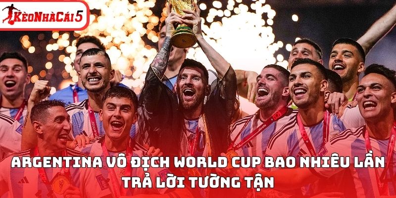 Argentina v&ocirc; địch World Cup bao nhi&ecirc;u lần trả lời tường tận&nbsp;