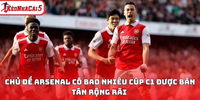 Chủ đề Arsenal c&oacute; bao nhi&ecirc;u c&uacute;p C1 được b&agrave;n t&aacute;n rộng r&atilde;i&nbsp;
