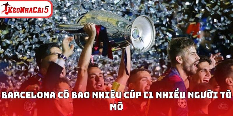 Barcelona c&oacute; bao nhi&ecirc;u c&uacute;p C1 nhiều người t&ograve; m&ograve;&nbsp;