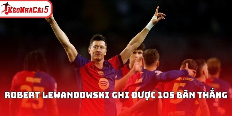 Robert Lewandowski ghi được 105 b&agrave;n thắng