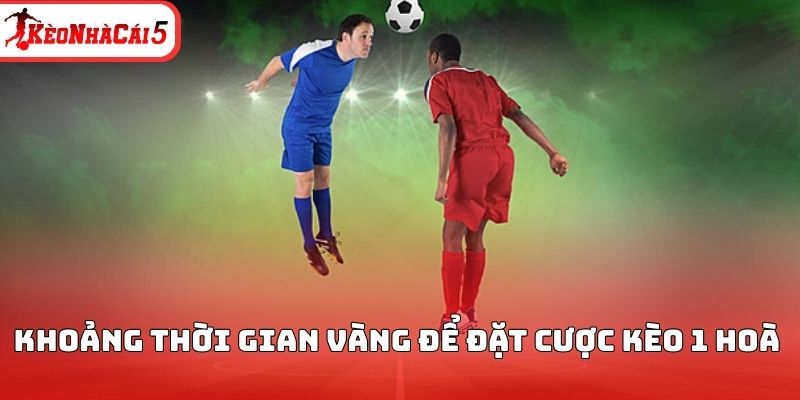 Khoảng thời gian v&agrave;ng để đặt cược k&egrave;o 1 ho&agrave;&nbsp;