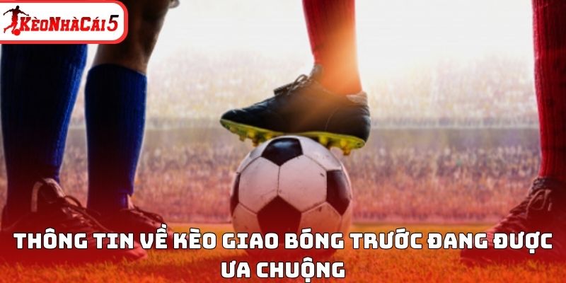 Th&ocirc;ng tin về k&egrave;o giao b&oacute;ng trước đang được ưa chuộng