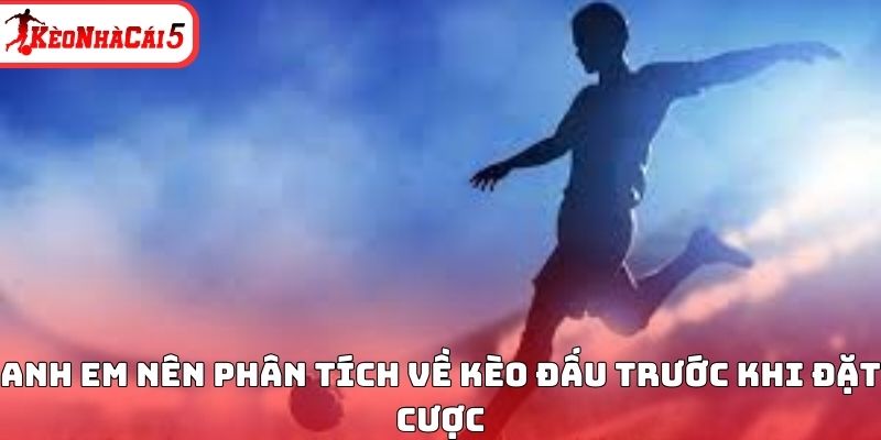 Anh em n&ecirc;n ph&acirc;n t&iacute;ch về k&egrave;o đấu trước khi đặt cược