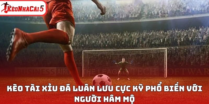 K&egrave;o t&agrave;i xỉu đ&aacute; lu&acirc;n lưu cực kỳ phổ biến với người h&acirc;m mộ