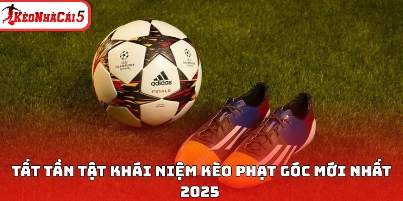 Tất tần tật kh&aacute;i niệm k&egrave;o phạt g&oacute;c mới nhất 2025&nbsp;