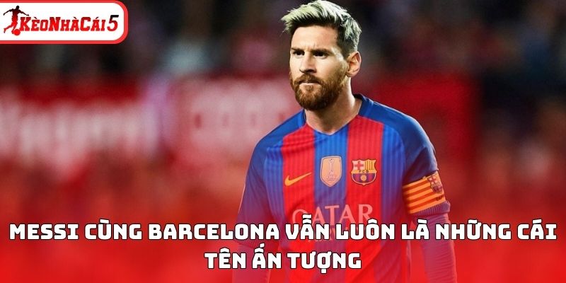 Messi c&ugrave;ng Barcelona vẫn lu&ocirc;n l&agrave; những c&aacute;i t&ecirc;n ấn tượng