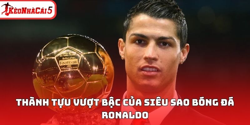 Th&agrave;nh tựu vượt bậc của si&ecirc;u sao b&oacute;ng đ&aacute; Ronaldo