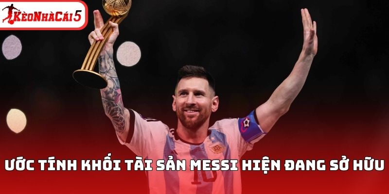 Ước t&iacute;nh khối t&agrave;i sản Messi hiện đang sở hữu