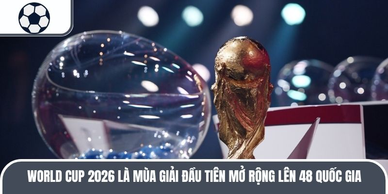 World Cup 2026 l&agrave; m&ugrave;a giải đầu ti&ecirc;n mở rộng l&ecirc;n 48 quốc gia