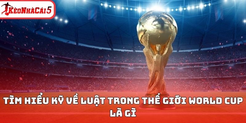 T&igrave;m hiểu kỹ về luật trong thế giới World Cup l&agrave; g&igrave;&nbsp;